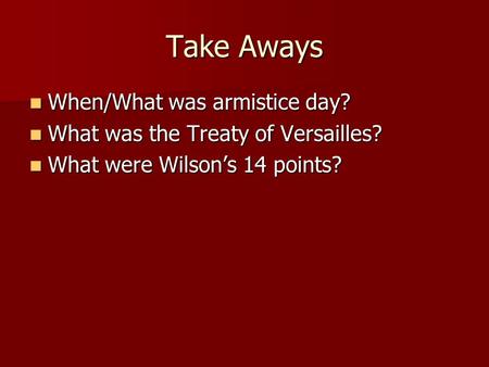 Take Aways When/What was armistice day? When/What was armistice day? What was the Treaty of Versailles? What was the Treaty of Versailles? What were Wilson’s.