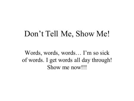 Don’t Tell Me, Show Me! Words, words, words… I’m so sick of words. I get words all day through! Show me now!!!