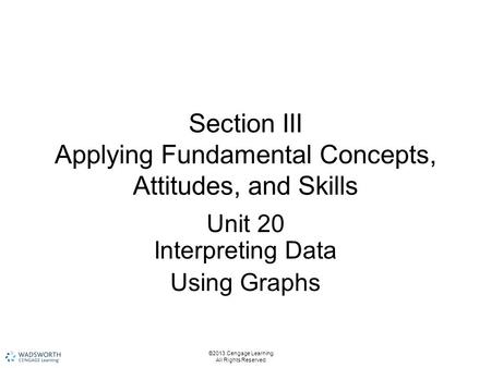 Section III Applying Fundamental Concepts, Attitudes, and Skills Unit 20 Interpreting Data Using Graphs ©2013 Cengage Learning. All Rights Reserved.