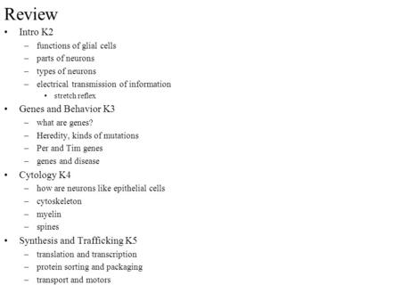 Review Intro K2 –functions of glial cells –parts of neurons –types of neurons –electrical transmission of information stretch reflex Genes and Behavior.