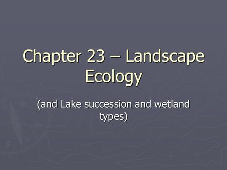 Chapter 23 – Landscape Ecology (and Lake succession and wetland types)