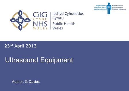 Screening for abdominal aortic aneurysm Sgrinio am ymlediadau aortig abdomenol Ultrasound Equipment 23 rd April 2013 Author: G Davies.