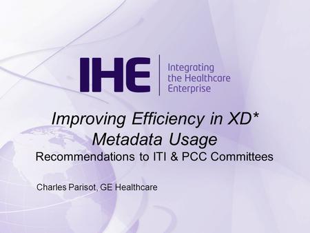 Improving Efficiency in XD* Metadata Usage Recommendations to ITI & PCC Committees Charles Parisot, GE Healthcare.