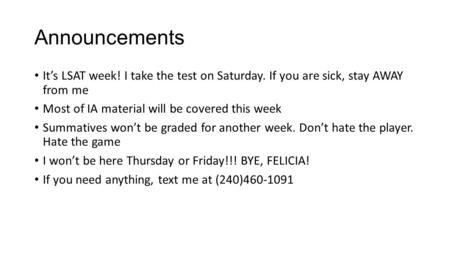 Announcements It’s LSAT week! I take the test on Saturday. If you are sick, stay AWAY from me Most of IA material will be covered this week Summatives.