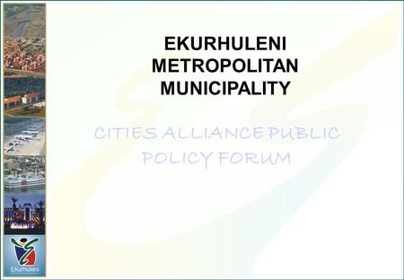 EKURHULENI METROPOLITAN MUNICIPALITY CITIES ALLIANCE PUBLIC POLICY FORUM.