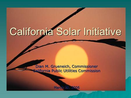 California Solar Initiative Dian M. Grueneich, Commissioner California Public Utilities Commission March 30, 2006.