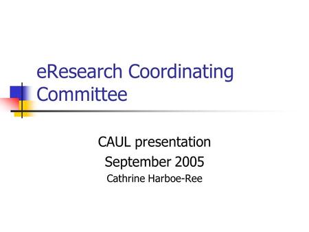 EResearch Coordinating Committee CAUL presentation September 2005 Cathrine Harboe-Ree.