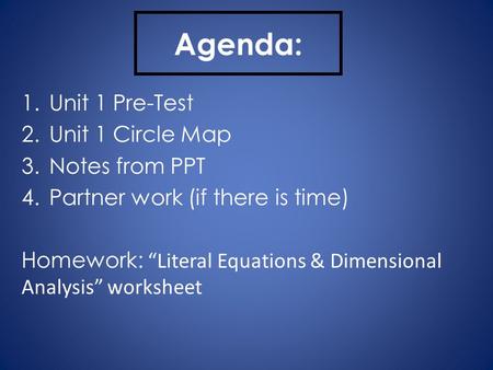 Agenda: 1.Unit 1 Pre-Test 2.Unit 1 Circle Map 3.Notes from PPT 4.Partner work (if there is time) Homework: “Literal Equations & Dimensional Analysis” worksheet.