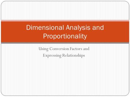 Using Conversion Factors and Expressing Relationships Dimensional Analysis and Proportionality.