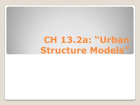 CH 13.2a: “Urban Structure Models”. BW: 4/2- Models What do you think is the most efficient structural model for a city and why? Please staple the models.