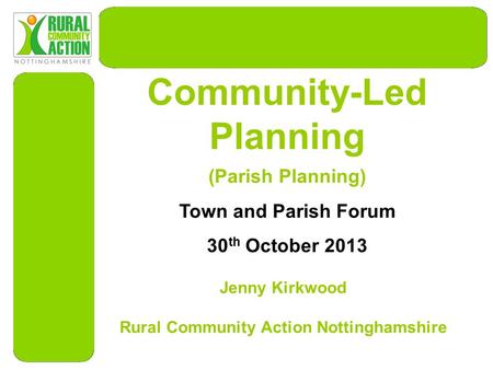 Community-Led Planning Jenny Kirkwood Rural Community Action Nottinghamshire (Parish Planning) Town and Parish Forum 30 th October 2013.