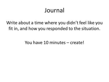 Journal Write about a time where you didn’t feel like you fit in, and how you responded to the situation. You have 10 minutes – create!