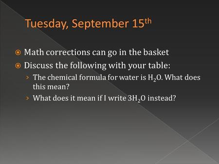  Math corrections can go in the basket  Discuss the following with your table: › The chemical formula for water is H 2 O. What does this mean? › What.