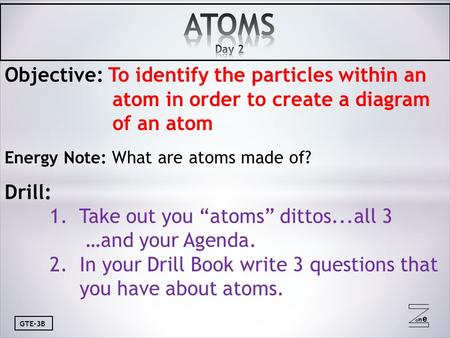 Oneone GTE-3B Objective: To identify the particles within an atom in order to create a diagram of an atom Energy Note: What are atoms made of? Drill: 1.