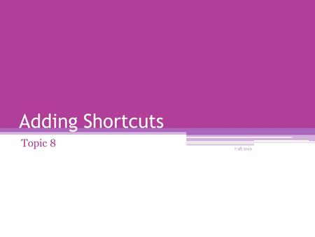 Adding Shortcuts Topic 8 7/28/2010. What is a Shortcut? A shortcut offers a way of doing a task more quickly such as starting a program or accessing a.