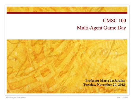 CMSC 100 Multi-Agent Game Day Professor Marie desJardins Tuesday, November 20, 2012 Tue 11/20/12 1 Multi-Agent Game Day.