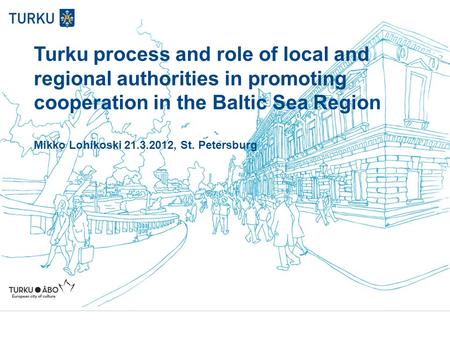 Turku process and role of local and regional authorities in promoting cooperation in the Baltic Sea Region Mikko Lohikoski 21.3.2012, St. Petersburg.