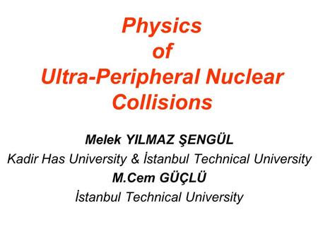 Physics of Ultra-Peripheral Nuclear Collisions Melek YILMAZ ŞENGÜL Kadir Has University & İstanbul Technical University M.Cem GÜÇLÜ İstanbul Technical.