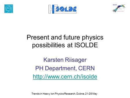 Trends in Heavy Ion Physics Research, Dubna, 21-25 May Present and future physics possibilities at ISOLDE Karsten Riisager PH Department, CERN