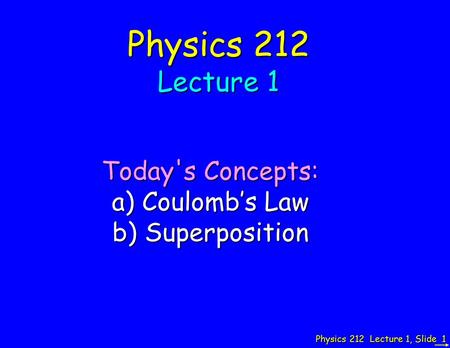 Physics 212 Lecture 1, Slide 1 Physics 212 Lecture 1 Today's Concepts: a) Coulomb’s Law b) Superposition.