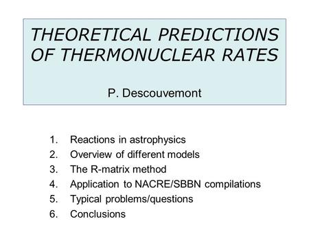 THEORETICAL PREDICTIONS OF THERMONUCLEAR RATES P. Descouvemont 1.Reactions in astrophysics 2.Overview of different models 3.The R-matrix method 4.Application.