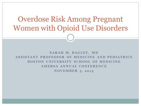 SARAH M. BAGLEY, MD ASSISTANT PROFESSOR OF MEDICINE AND PEDIATRICS BOSTON UNIVERSITY SCHOOL OF MEDICINE AMERSA ANNUAL CONFERENCE NOVEMBER 5, 2015 Overdose.