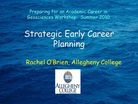 Strategic Early Career Planning Rachel O’Brien, Allegheny College Preparing for an Academic Career in Geosciences Workshop: Summer 2010.