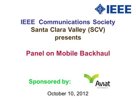 IEEE Communications Society Santa Clara Valley (SCV) presents October 10, 2012 Panel on Mobile Backhaul Sponsored by: