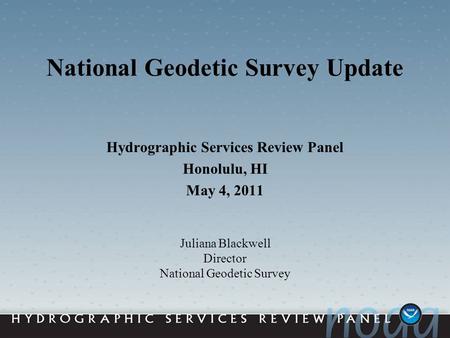 National Geodetic Survey Update Hydrographic Services Review Panel Honolulu, HI May 4, 2011 Juliana Blackwell Director National Geodetic Survey.