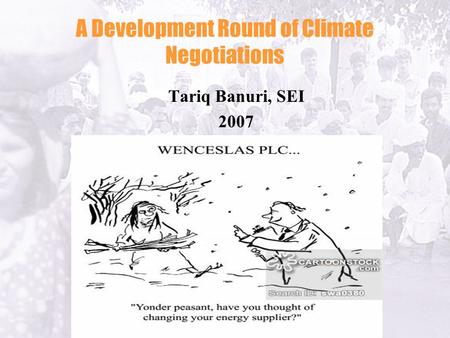 A Development Round of Climate Negotiations Tariq Banuri, SEI 2007.