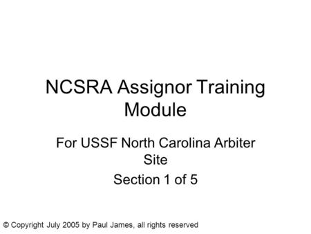 NCSRA Assignor Training Module For USSF North Carolina Arbiter Site Section 1 of 5 © Copyright July 2005 by Paul James, all rights reserved.