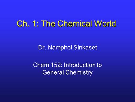 Ch. 1: The Chemical World Dr. Namphol Sinkaset Chem 152: Introduction to General Chemistry.