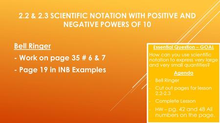 2.2 & 2.3 SCIENTIFIC NOTATION WITH POSITIVE AND NEGATIVE POWERS OF 10 Essential Question – GOAL How can you use scientific notation to express very large.