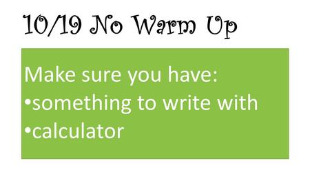 10/19 No Warm Up Make sure you have: something to write with calculator.