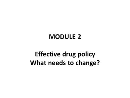 MODULE 2 Effective drug policy What needs to change?