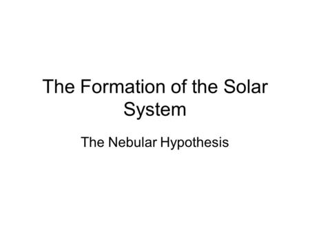 The Formation of the Solar System The Nebular Hypothesis.