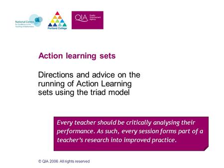 © QIA 2006. All rights reserved Action learning sets Directions and advice on the running of Action Learning sets using the triad model Every teacher should.