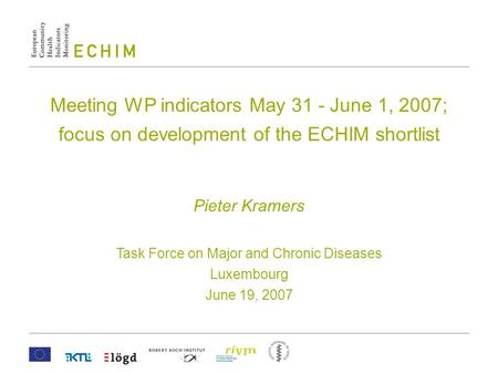 Meeting WP indicators May 31 - June 1, 2007; focus on development of the ECHIM shortlist Pieter Kramers Task Force on Major and Chronic Diseases Luxembourg.