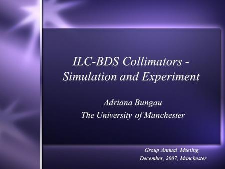 ILC-BDS Collimators - Simulation and Experiment Adriana Bungau The University of Manchester Group Annual Meeting December, 2007, Manchester Adriana Bungau.