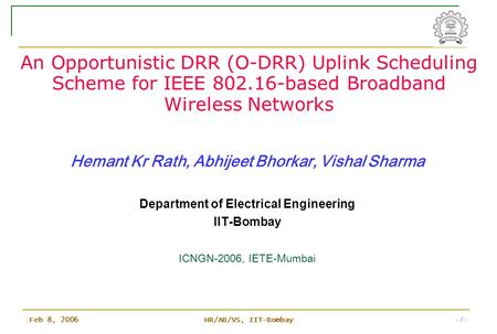 HR/AB/VS, IIT-Bombay 1 Feb 8, 2006 An Opportunistic DRR (O-DRR) Uplink Scheduling Scheme for IEEE 802.16-based Broadband Wireless Networks Hemant Kr Rath,