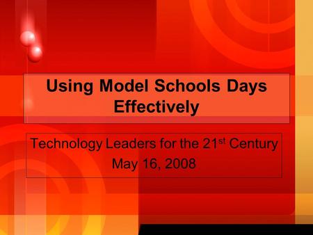 Using Model Schools Days Effectively Technology Leaders for the 21 st Century May 16, 2008.