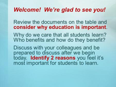 Welcome! We’re glad to see you! Review the documents on the table and consider why education is important. Why do we care that all students learn? Who.