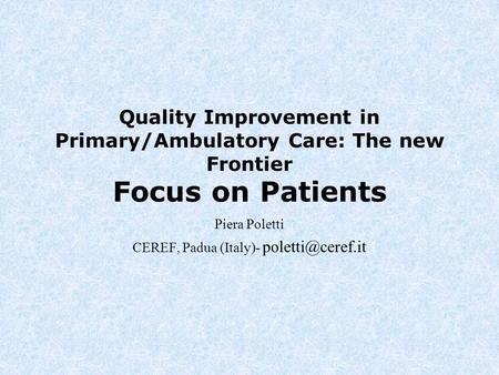 Quality Improvement in Primary/Ambulatory Care: The new Frontier Focus on Patients Piera Poletti CEREF, Padua (Italy)-