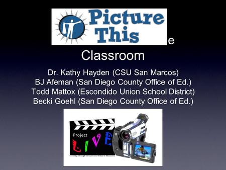 Video Production in the Classroom Dr. Kathy Hayden (CSU San Marcos) BJ Afeman (San Diego County Office of Ed.) Todd Mattox (Escondido Union School District)