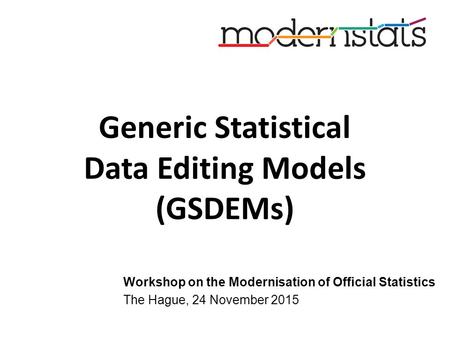 Generic Statistical Data Editing Models (GSDEMs) Workshop on the Modernisation of Official Statistics The Hague, 24 November 2015.