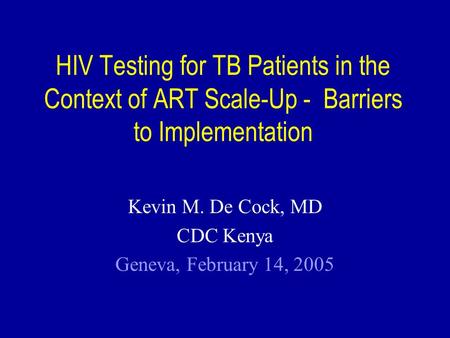 HIV Testing for TB Patients in the Context of ART Scale-Up - Barriers to Implementation Kevin M. De Cock, MD CDC Kenya Geneva, February 14, 2005.