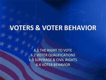 VOTERS & VOTER BEHAVIOR 6.1 THE RIGHT TO VOTE 6.2 VOTER QUALIFICATIONS 6.3 SUFFRAGE & CIVIL RIGHTS 6.4 VOTER BEHAVIOR.