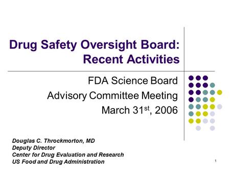 1 Drug Safety Oversight Board: Recent Activities FDA Science Board Advisory Committee Meeting March 31 st, 2006 Douglas C. Throckmorton, MD Deputy Director.