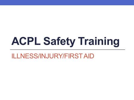 ACPL Safety Training ILLNESS/INJURY/FIRST AID. Learning Objectives By the end of this training session, you will be able to: 1. Find the First Report.