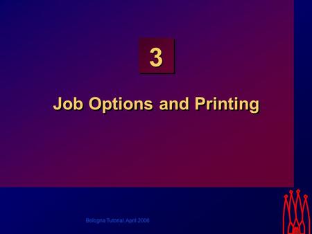 Bologna Tutorial, April 2006 3 Job Options and Printing.